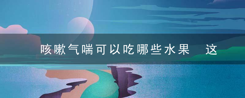 咳嗽气喘可以吃哪些水果 这些比吃药都管用